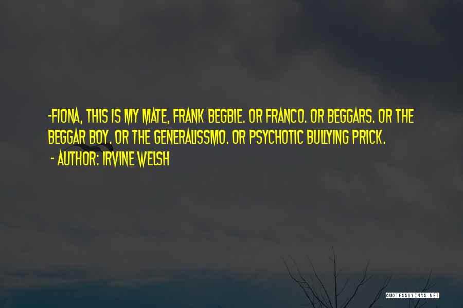 Irvine Welsh Quotes: -fiona, This Is My Mate, Frank Begbie. Or Franco. Or Beggars. Or The Beggar Boy. Or The Generalissmo. Or Psychotic