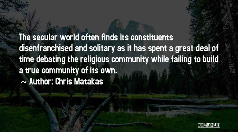 Chris Matakas Quotes: The Secular World Often Finds Its Constituents Disenfranchised And Solitary As It Has Spent A Great Deal Of Time Debating