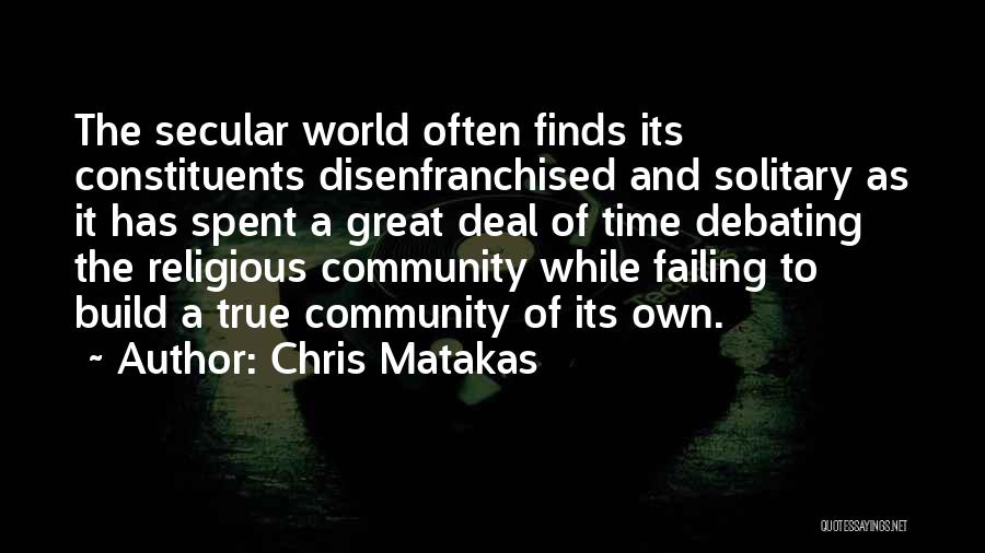 Chris Matakas Quotes: The Secular World Often Finds Its Constituents Disenfranchised And Solitary As It Has Spent A Great Deal Of Time Debating