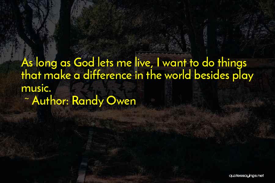 Randy Owen Quotes: As Long As God Lets Me Live, I Want To Do Things That Make A Difference In The World Besides