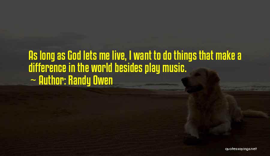 Randy Owen Quotes: As Long As God Lets Me Live, I Want To Do Things That Make A Difference In The World Besides