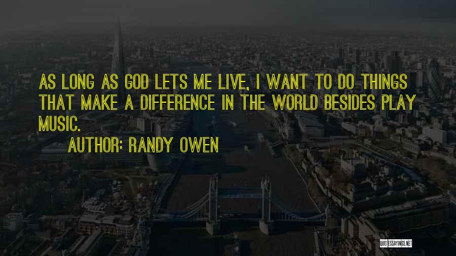 Randy Owen Quotes: As Long As God Lets Me Live, I Want To Do Things That Make A Difference In The World Besides