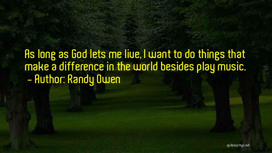 Randy Owen Quotes: As Long As God Lets Me Live, I Want To Do Things That Make A Difference In The World Besides