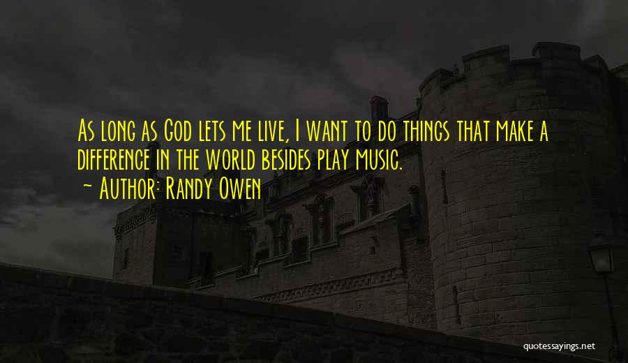 Randy Owen Quotes: As Long As God Lets Me Live, I Want To Do Things That Make A Difference In The World Besides