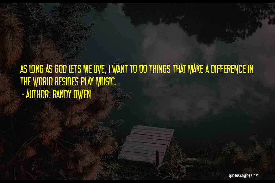 Randy Owen Quotes: As Long As God Lets Me Live, I Want To Do Things That Make A Difference In The World Besides