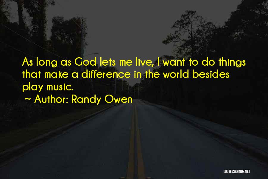 Randy Owen Quotes: As Long As God Lets Me Live, I Want To Do Things That Make A Difference In The World Besides