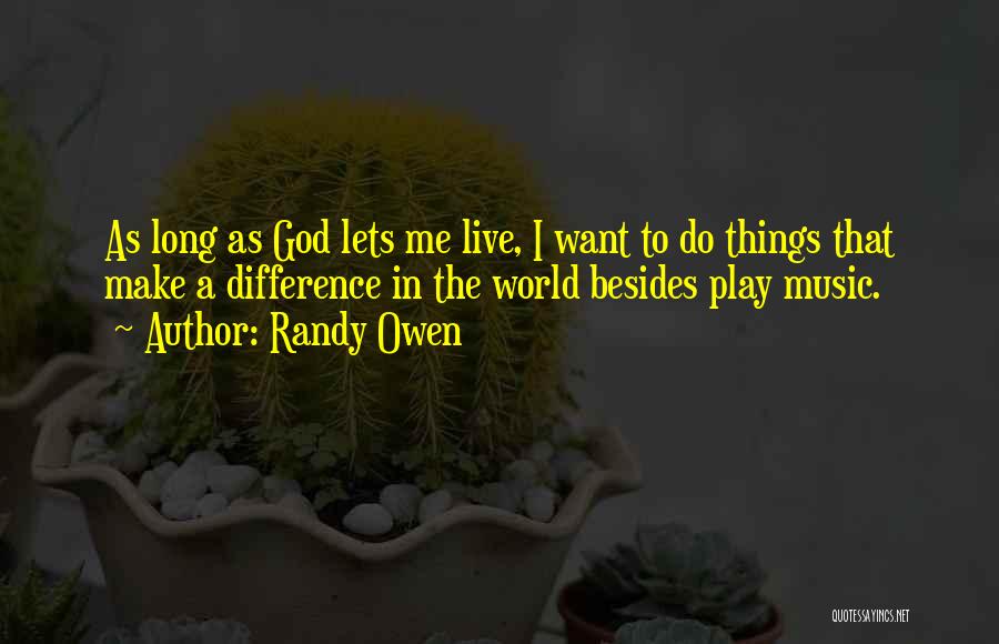 Randy Owen Quotes: As Long As God Lets Me Live, I Want To Do Things That Make A Difference In The World Besides