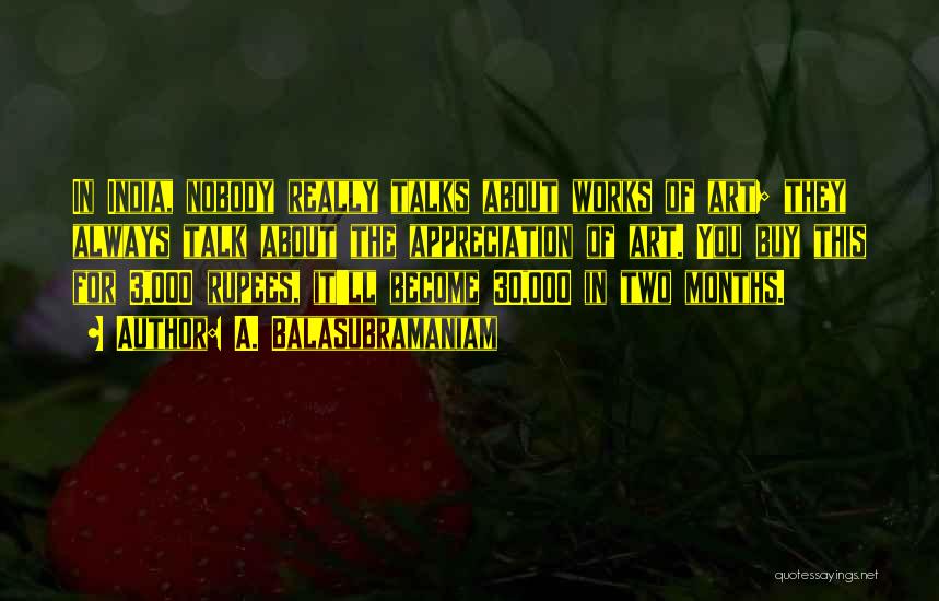 A. Balasubramaniam Quotes: In India, Nobody Really Talks About Works Of Art; They Always Talk About The Appreciation Of Art. You Buy This