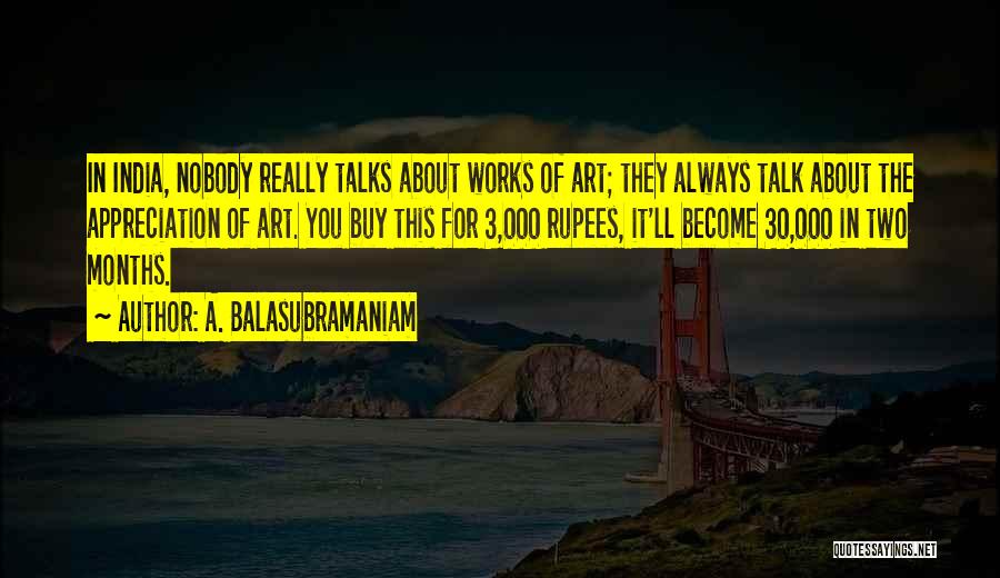 A. Balasubramaniam Quotes: In India, Nobody Really Talks About Works Of Art; They Always Talk About The Appreciation Of Art. You Buy This