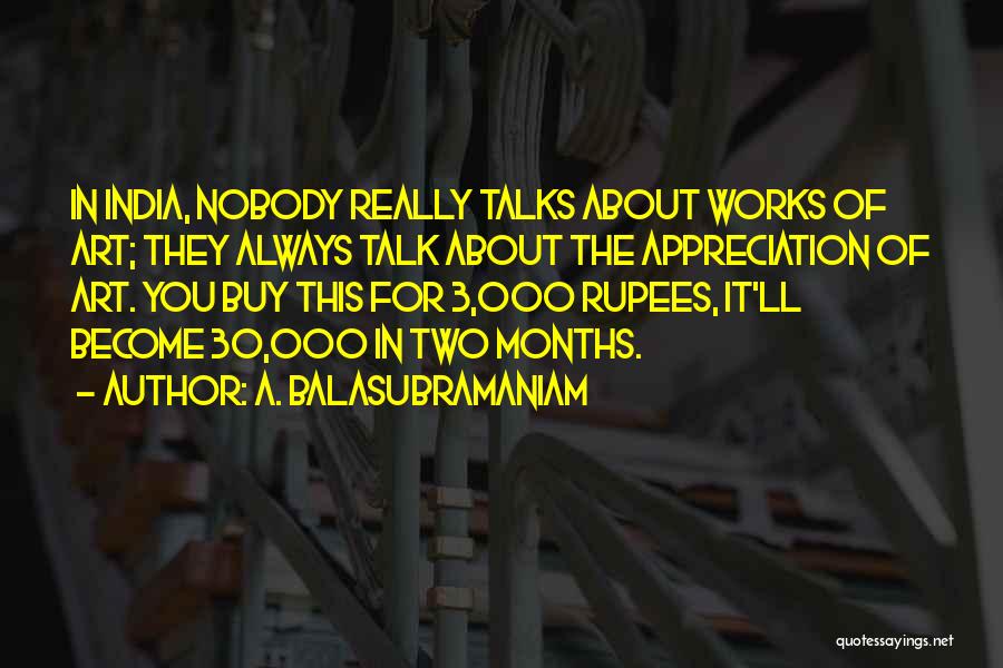 A. Balasubramaniam Quotes: In India, Nobody Really Talks About Works Of Art; They Always Talk About The Appreciation Of Art. You Buy This