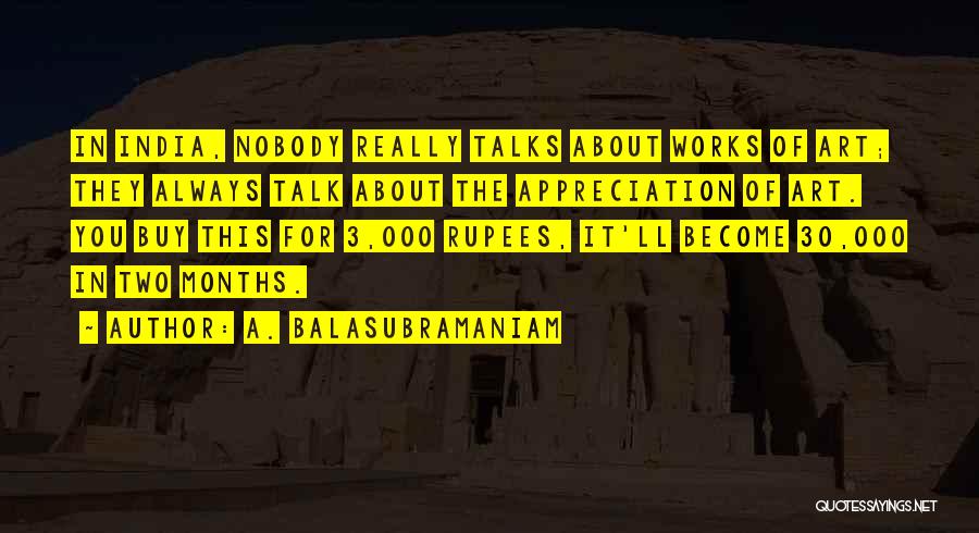 A. Balasubramaniam Quotes: In India, Nobody Really Talks About Works Of Art; They Always Talk About The Appreciation Of Art. You Buy This