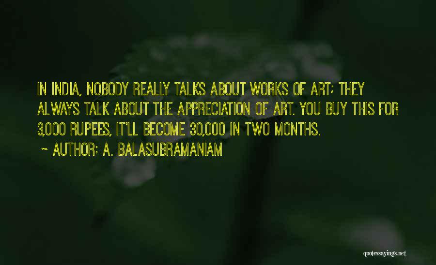 A. Balasubramaniam Quotes: In India, Nobody Really Talks About Works Of Art; They Always Talk About The Appreciation Of Art. You Buy This