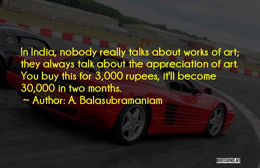 A. Balasubramaniam Quotes: In India, Nobody Really Talks About Works Of Art; They Always Talk About The Appreciation Of Art. You Buy This