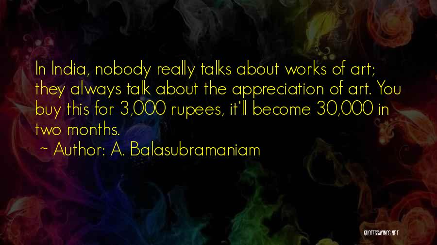 A. Balasubramaniam Quotes: In India, Nobody Really Talks About Works Of Art; They Always Talk About The Appreciation Of Art. You Buy This