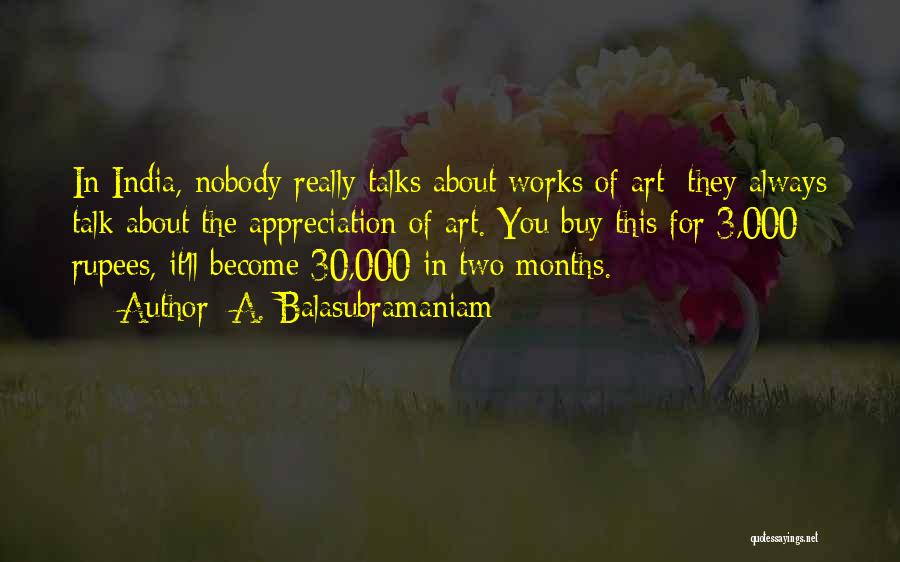 A. Balasubramaniam Quotes: In India, Nobody Really Talks About Works Of Art; They Always Talk About The Appreciation Of Art. You Buy This