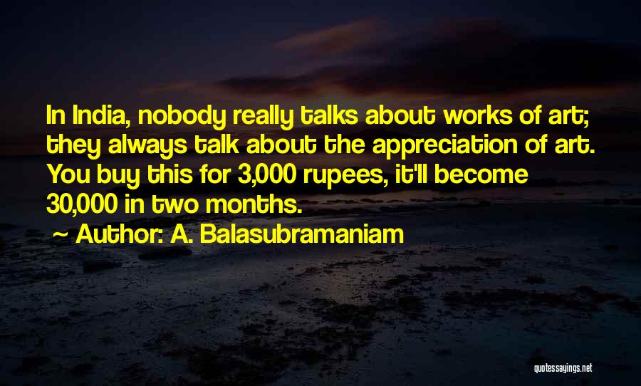 A. Balasubramaniam Quotes: In India, Nobody Really Talks About Works Of Art; They Always Talk About The Appreciation Of Art. You Buy This