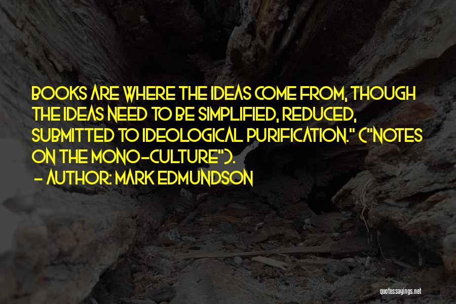 Mark Edmundson Quotes: Books Are Where The Ideas Come From, Though The Ideas Need To Be Simplified, Reduced, Submitted To Ideological Purification. (notes