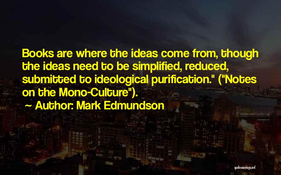 Mark Edmundson Quotes: Books Are Where The Ideas Come From, Though The Ideas Need To Be Simplified, Reduced, Submitted To Ideological Purification. (notes