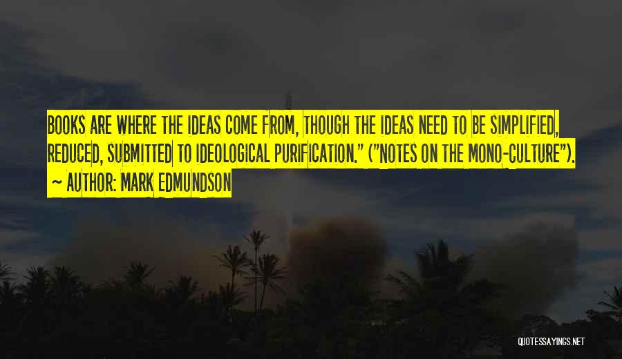 Mark Edmundson Quotes: Books Are Where The Ideas Come From, Though The Ideas Need To Be Simplified, Reduced, Submitted To Ideological Purification. (notes