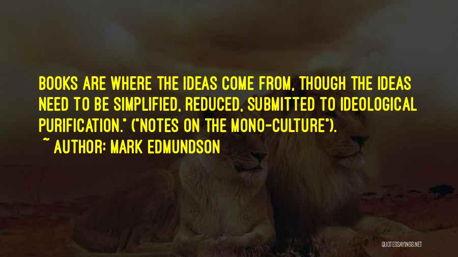 Mark Edmundson Quotes: Books Are Where The Ideas Come From, Though The Ideas Need To Be Simplified, Reduced, Submitted To Ideological Purification. (notes