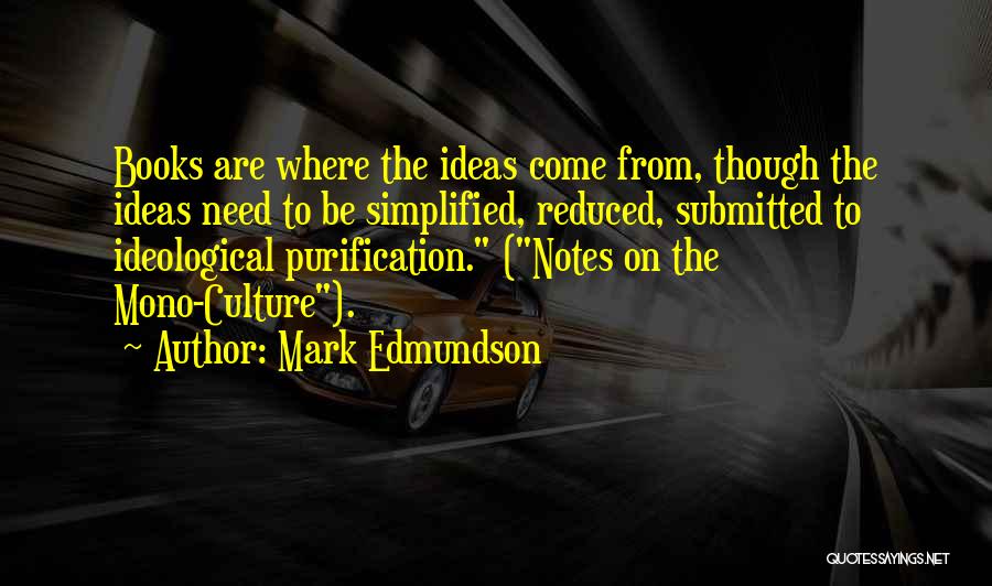 Mark Edmundson Quotes: Books Are Where The Ideas Come From, Though The Ideas Need To Be Simplified, Reduced, Submitted To Ideological Purification. (notes