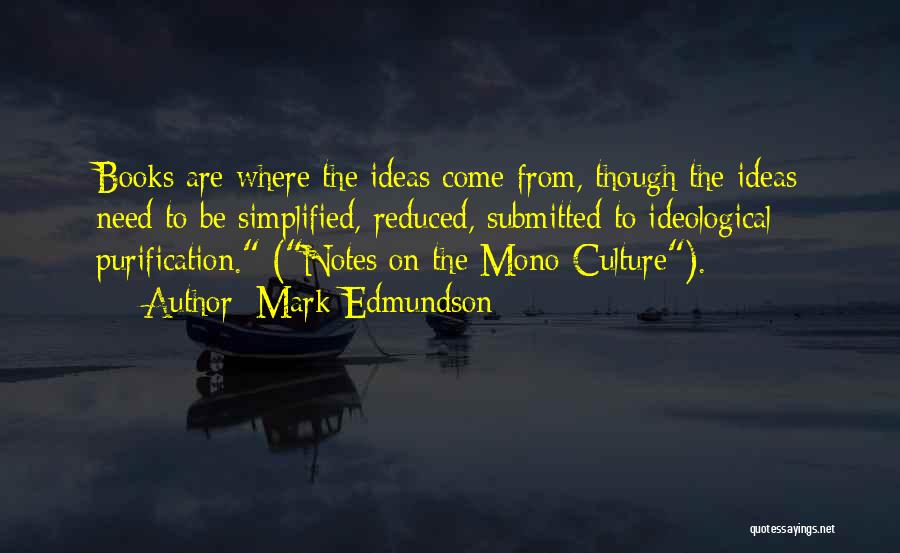 Mark Edmundson Quotes: Books Are Where The Ideas Come From, Though The Ideas Need To Be Simplified, Reduced, Submitted To Ideological Purification. (notes