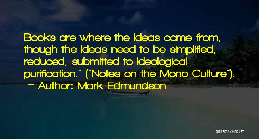 Mark Edmundson Quotes: Books Are Where The Ideas Come From, Though The Ideas Need To Be Simplified, Reduced, Submitted To Ideological Purification. (notes