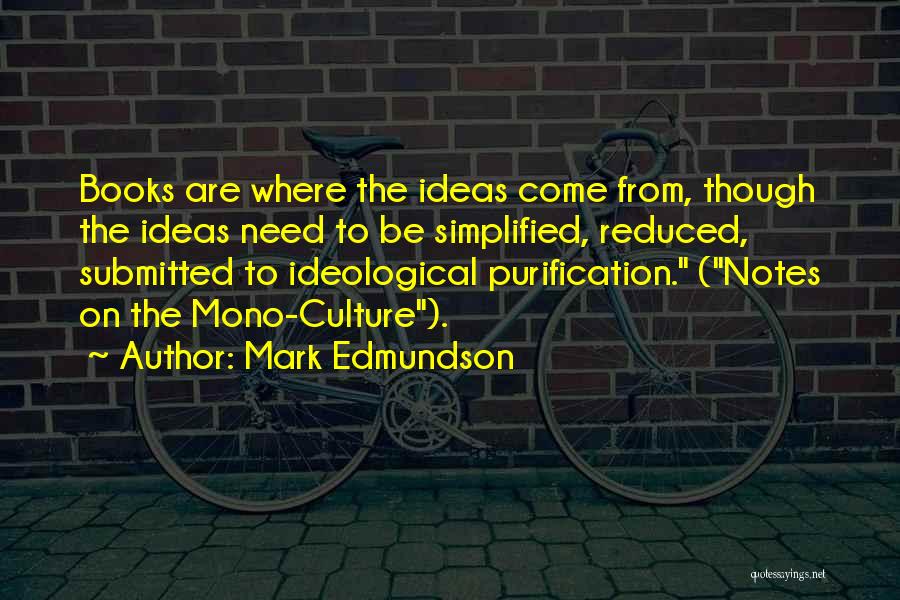 Mark Edmundson Quotes: Books Are Where The Ideas Come From, Though The Ideas Need To Be Simplified, Reduced, Submitted To Ideological Purification. (notes