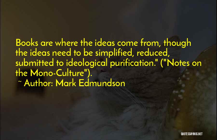 Mark Edmundson Quotes: Books Are Where The Ideas Come From, Though The Ideas Need To Be Simplified, Reduced, Submitted To Ideological Purification. (notes