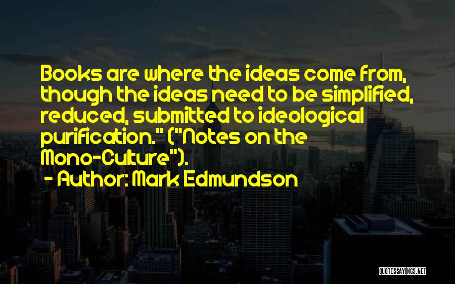 Mark Edmundson Quotes: Books Are Where The Ideas Come From, Though The Ideas Need To Be Simplified, Reduced, Submitted To Ideological Purification. (notes
