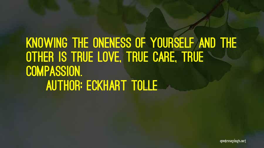 Eckhart Tolle Quotes: Knowing The Oneness Of Yourself And The Other Is True Love, True Care, True Compassion.