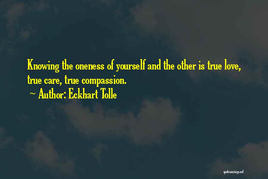 Eckhart Tolle Quotes: Knowing The Oneness Of Yourself And The Other Is True Love, True Care, True Compassion.