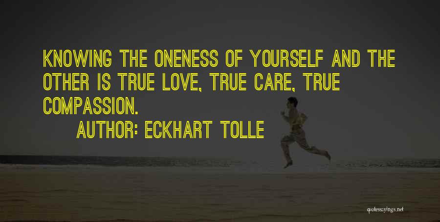Eckhart Tolle Quotes: Knowing The Oneness Of Yourself And The Other Is True Love, True Care, True Compassion.