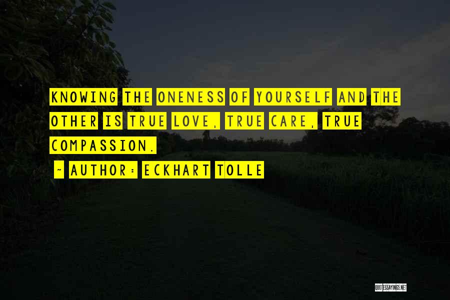 Eckhart Tolle Quotes: Knowing The Oneness Of Yourself And The Other Is True Love, True Care, True Compassion.