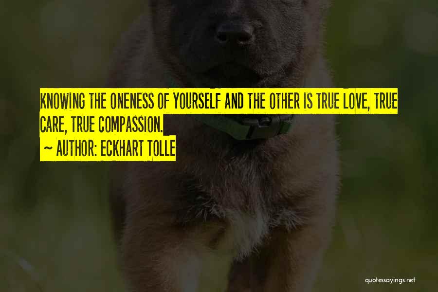 Eckhart Tolle Quotes: Knowing The Oneness Of Yourself And The Other Is True Love, True Care, True Compassion.