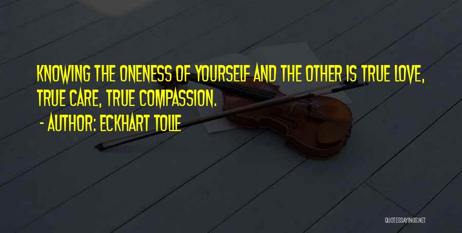 Eckhart Tolle Quotes: Knowing The Oneness Of Yourself And The Other Is True Love, True Care, True Compassion.