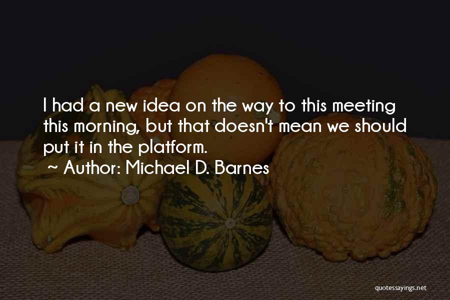 Michael D. Barnes Quotes: I Had A New Idea On The Way To This Meeting This Morning, But That Doesn't Mean We Should Put