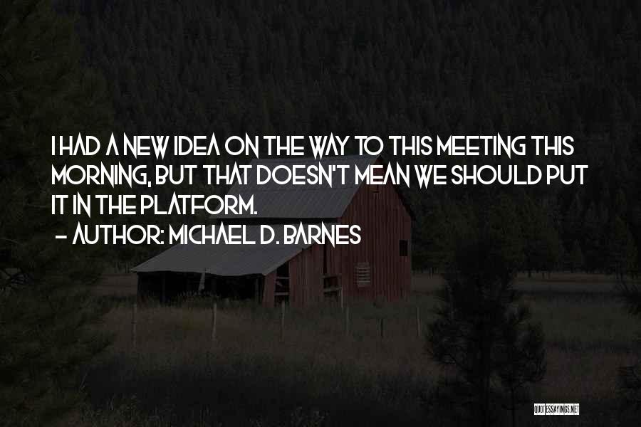 Michael D. Barnes Quotes: I Had A New Idea On The Way To This Meeting This Morning, But That Doesn't Mean We Should Put
