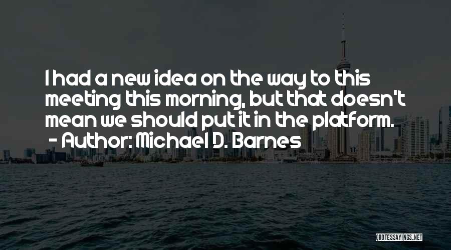 Michael D. Barnes Quotes: I Had A New Idea On The Way To This Meeting This Morning, But That Doesn't Mean We Should Put