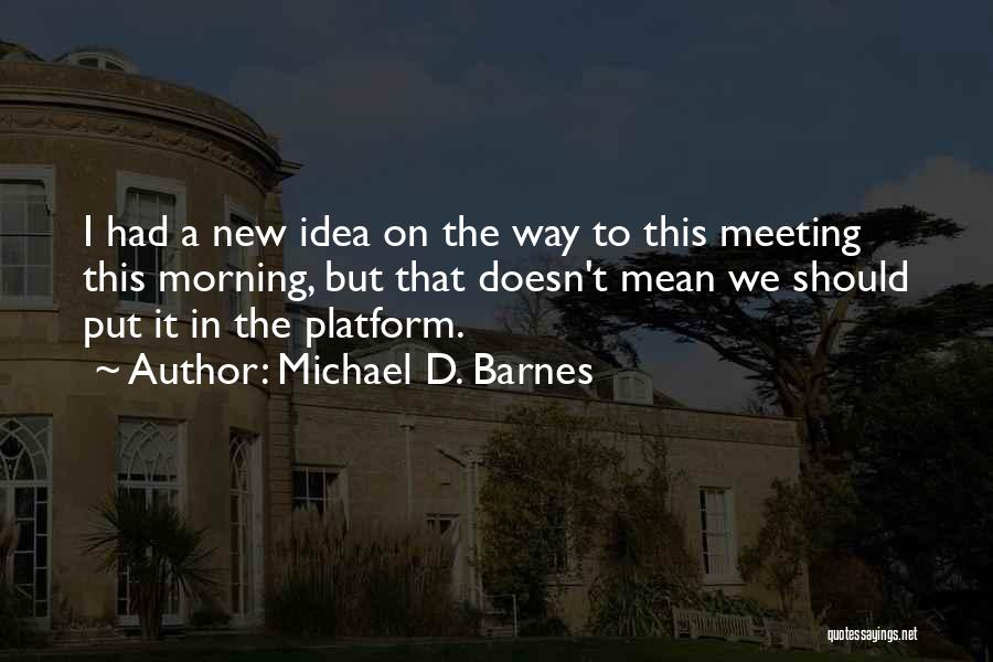 Michael D. Barnes Quotes: I Had A New Idea On The Way To This Meeting This Morning, But That Doesn't Mean We Should Put