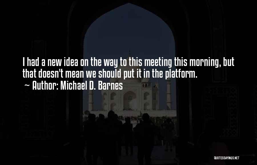 Michael D. Barnes Quotes: I Had A New Idea On The Way To This Meeting This Morning, But That Doesn't Mean We Should Put