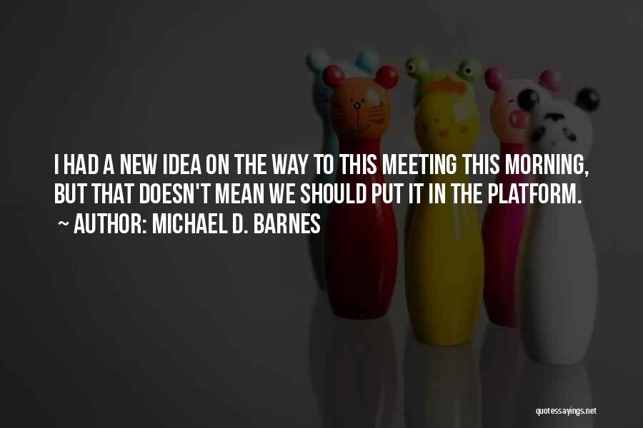 Michael D. Barnes Quotes: I Had A New Idea On The Way To This Meeting This Morning, But That Doesn't Mean We Should Put