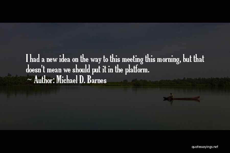 Michael D. Barnes Quotes: I Had A New Idea On The Way To This Meeting This Morning, But That Doesn't Mean We Should Put