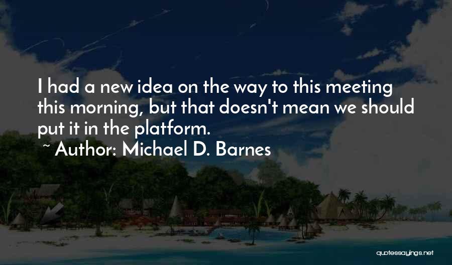 Michael D. Barnes Quotes: I Had A New Idea On The Way To This Meeting This Morning, But That Doesn't Mean We Should Put