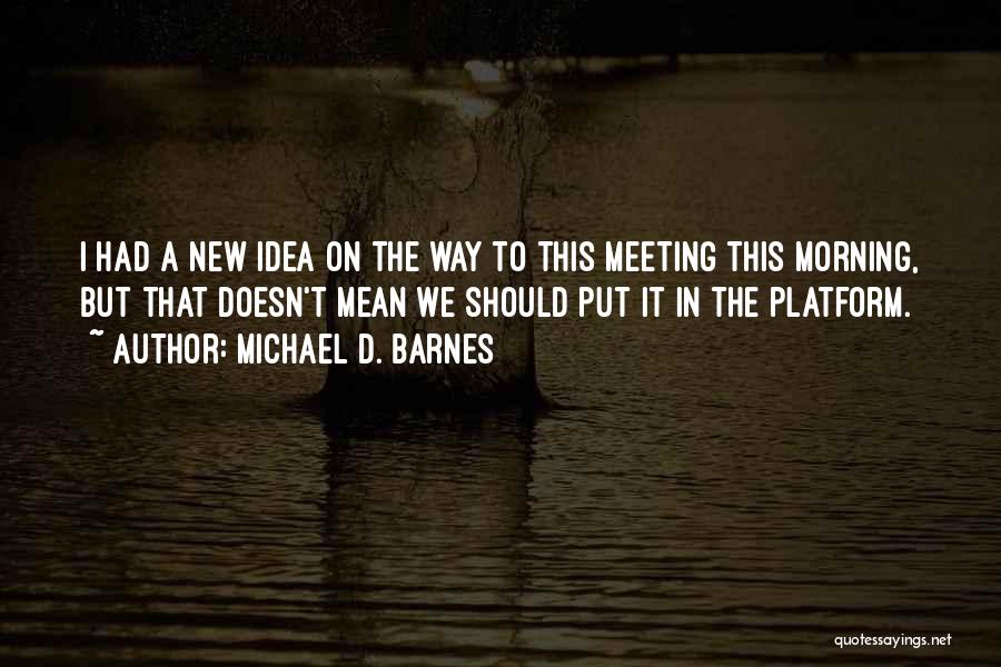 Michael D. Barnes Quotes: I Had A New Idea On The Way To This Meeting This Morning, But That Doesn't Mean We Should Put