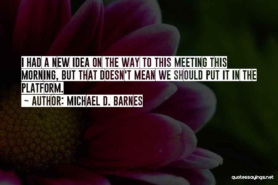 Michael D. Barnes Quotes: I Had A New Idea On The Way To This Meeting This Morning, But That Doesn't Mean We Should Put