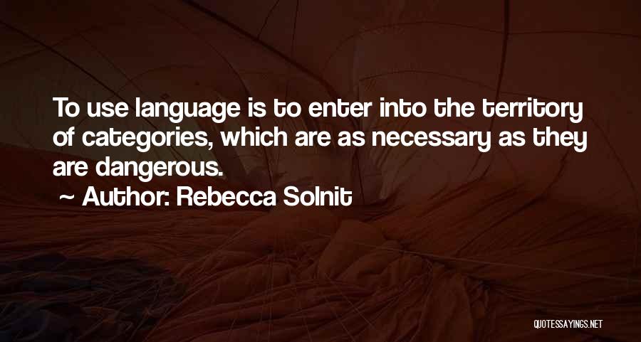 Rebecca Solnit Quotes: To Use Language Is To Enter Into The Territory Of Categories, Which Are As Necessary As They Are Dangerous.