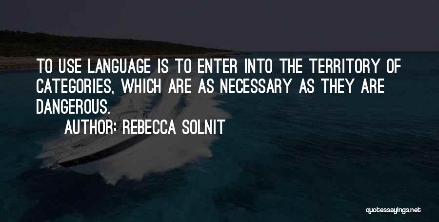 Rebecca Solnit Quotes: To Use Language Is To Enter Into The Territory Of Categories, Which Are As Necessary As They Are Dangerous.