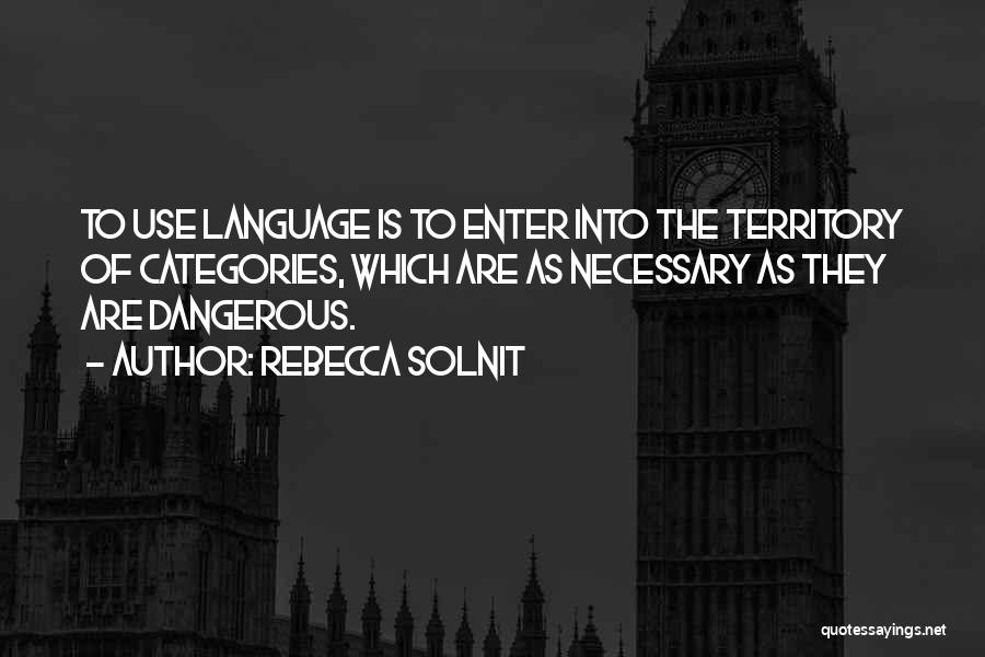 Rebecca Solnit Quotes: To Use Language Is To Enter Into The Territory Of Categories, Which Are As Necessary As They Are Dangerous.