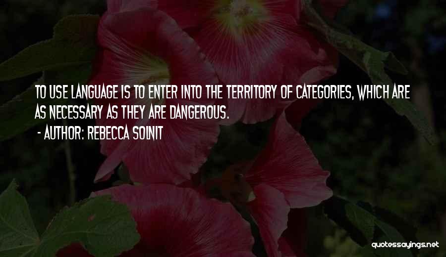 Rebecca Solnit Quotes: To Use Language Is To Enter Into The Territory Of Categories, Which Are As Necessary As They Are Dangerous.